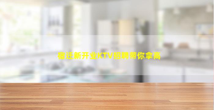 宿迁新开业KTV招聘带你拿高