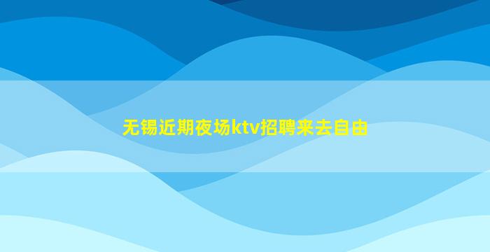 无锡近期夜场ktv招聘来去自由
